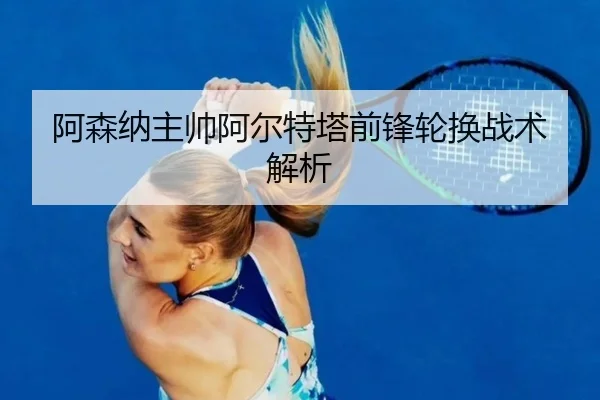 阿森纳主帅阿尔特塔前锋轮换战术解析