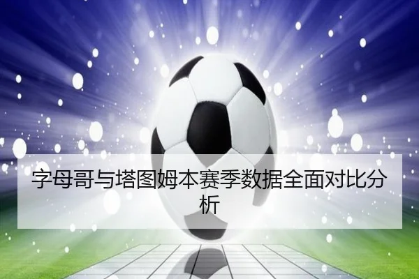 字母哥与塔图姆本赛季数据全面对比分析